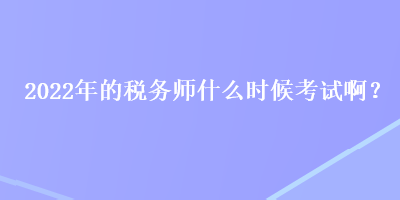 2022年的稅務(wù)師什么時候考試??？