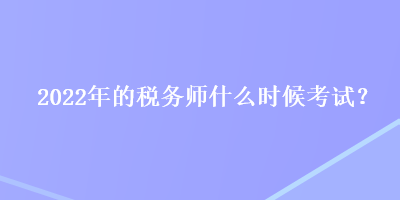 2022年的稅務(wù)師什么時(shí)候考試？