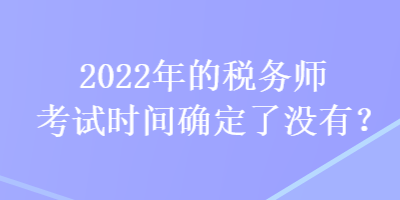 2022年的稅務(wù)師考試時(shí)間確定了沒有？