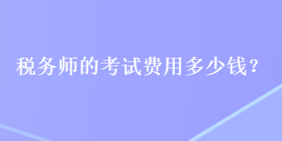 稅務(wù)師的考試費(fèi)用多少錢？