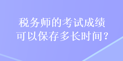 稅務(wù)師的考試成績可以保存多長時間？