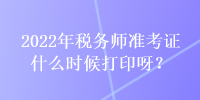 2022年稅務(wù)師準(zhǔn)考證什么時(shí)候打印呀？