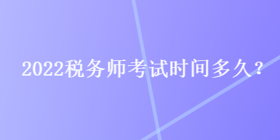 2022稅務(wù)師考試時間多久？