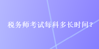 稅務(wù)師考試每科多長(zhǎng)時(shí)間？