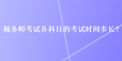 稅務(wù)師考試各科目的考試時間多長？