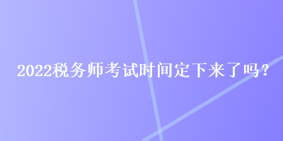 2022稅務(wù)師考試時間定下來了嗎？