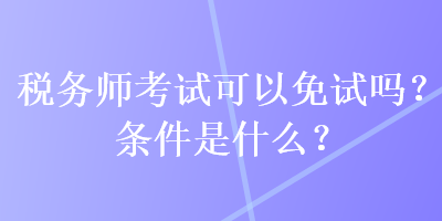 稅務(wù)師考試可以免試嗎？條件是什么？