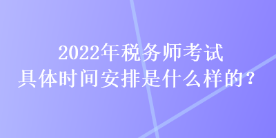 2022年稅務師考試具體時間安排是什么樣的？