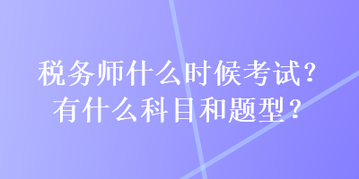 稅務(wù)師什么時(shí)候考試？有什么科目和題型？