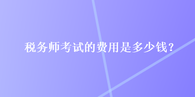 稅務(wù)師考試的費用是多少錢？