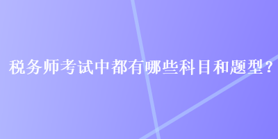 稅務(wù)師考試中都有哪些科目和題型？