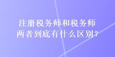 注冊稅務(wù)師和稅務(wù)師兩者到底有什么區(qū)別？