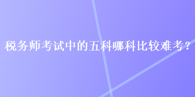 稅務師考試中的五科哪科比較難考？