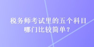 稅務(wù)師考試里的五個科目哪門比較簡單？