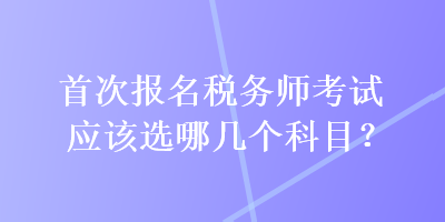 首次報名稅務師考試應該選哪幾個科目？