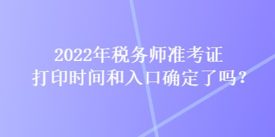 2022年稅務(wù)師準考證打印時間和入口確定了嗎？