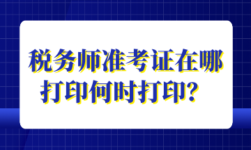 稅務(wù)師準(zhǔn)考證在哪打印何時打印？