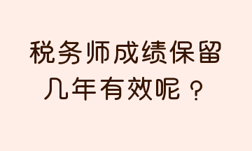 稅務(wù)師成績(jī)保留幾年有效呢？