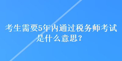 考生需要5年內(nèi)通過(guò)稅務(wù)師考試是什么意思？