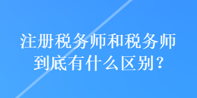 注冊(cè)稅務(wù)師和稅務(wù)師到底有什么區(qū)別？