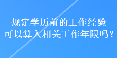 規(guī)定學(xué)歷前的工作經(jīng)驗可以算入相關(guān)工作年限嗎？