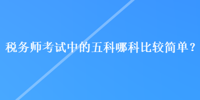 稅務(wù)師考試中的五科哪科比較簡單？