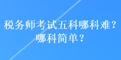 稅務(wù)師考試五科哪科難？哪科簡(jiǎn)單？