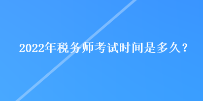 2022年稅務(wù)師考試時間是多久？