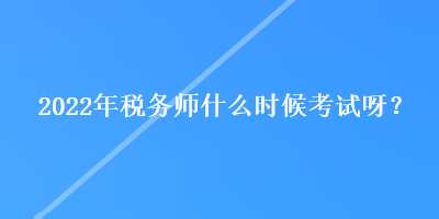 2022年稅務(wù)師什么時(shí)候考試呀？