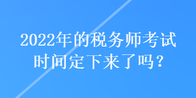 2022年的稅務(wù)師考試時間定下來了嗎？