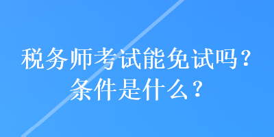 稅務(wù)師考試能免試嗎？條件是什么？