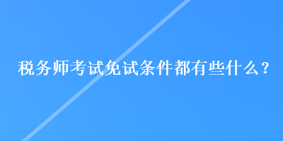 稅務(wù)師考試免試條件都有些什么？