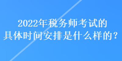 2022年稅務(wù)師考試的具體時間安排是什么樣的？