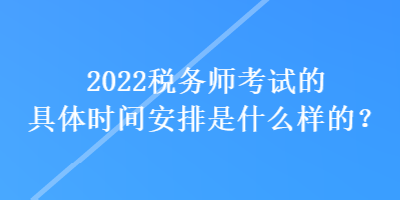 2022稅務(wù)師考試的具體時間安排是什么樣的？