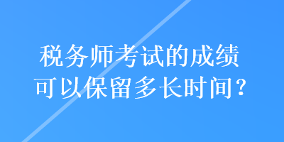 稅務(wù)師考試的成績(jī)可以保留多長(zhǎng)時(shí)間？