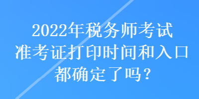 2022年稅務(wù)師考試準(zhǔn)考證打印時間和入口都確定了嗎？