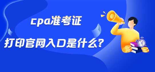 cpa準(zhǔn)考證打印官網(wǎng)入口是什么？