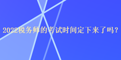 2022稅務(wù)師的考試時(shí)間定下來了嗎？