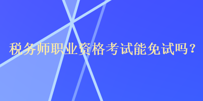 稅務(wù)師職業(yè)資格考試能免試嗎？