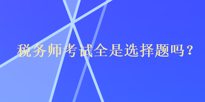 稅務(wù)師考試全是選擇題嗎？