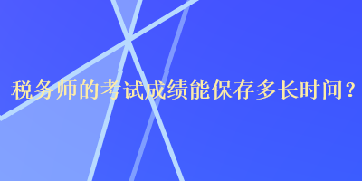 稅務師的考試成績能保存多長時間？