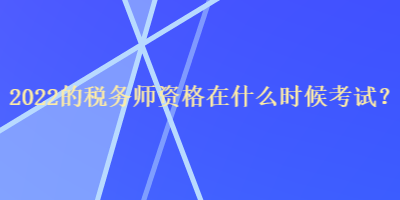 2022的稅務(wù)師資格在什么時候考試？