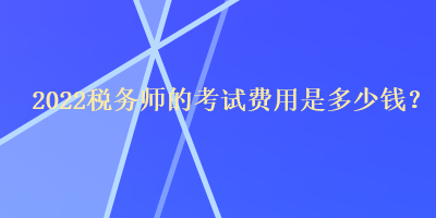 2022稅務(wù)師的考試費(fèi)用是多少錢？