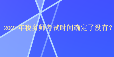 2022年稅務(wù)師考試時間確定了沒有？