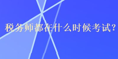 稅務(wù)師都在什么時(shí)候考試？