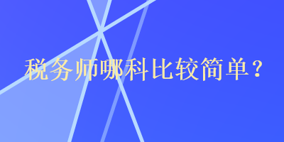 稅務(wù)師哪科比較簡單？