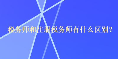 稅務(wù)師和注冊(cè)稅務(wù)師有什么區(qū)別？