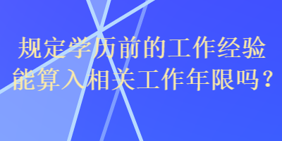 規(guī)定學(xué)歷前的工作經(jīng)驗(yàn)?zāi)芩闳胂嚓P(guān)工作年限嗎？