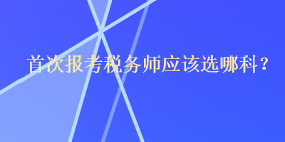 首次報考稅務(wù)師應(yīng)該選哪科？