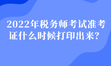 2022年稅務(wù)師考試準(zhǔn)考證什么時(shí)候打印出來？